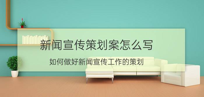 新闻宣传策划案怎么写 如何做好新闻宣传工作的策划？